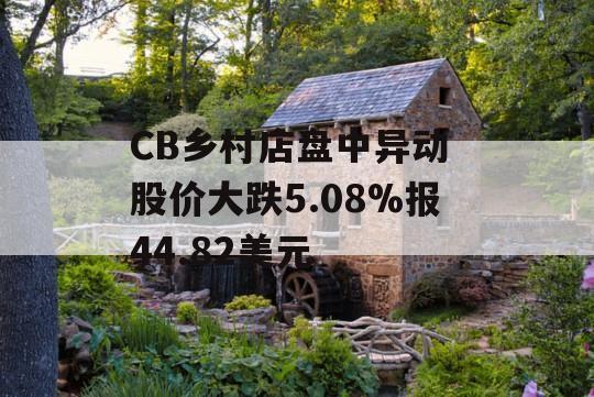 CB乡村店盘中异动 股价大跌5.08%报44.82美元