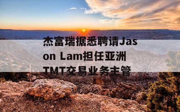 杰富瑞据悉聘请Jason Lam担任亚洲TMT交易业务主管