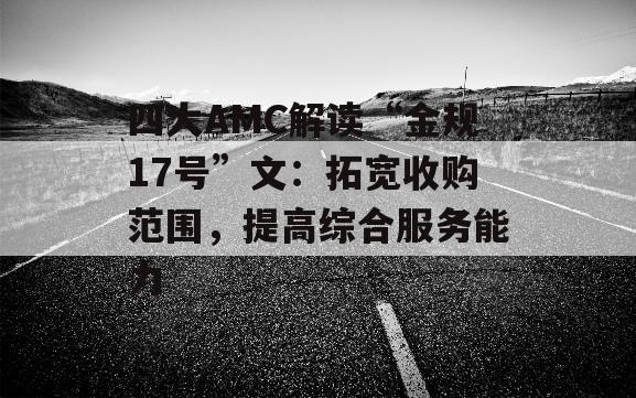 四大AMC解读“金规17号”文：拓宽收购范围，提高综合服务能力