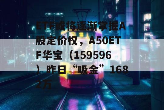 ETF或将逐渐掌握A股定价权，A50ETF华宝（159596）昨日“吸金”1682万